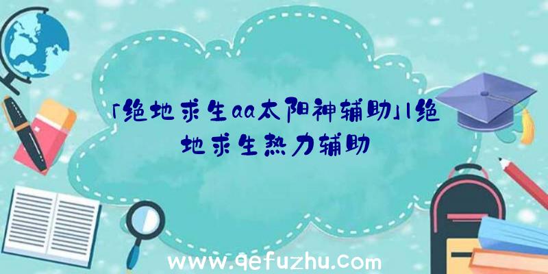 「绝地求生aa太阳神辅助」|绝地求生热力辅助